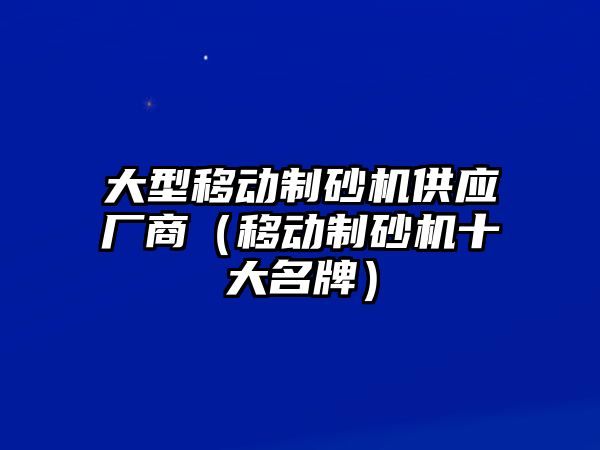 大型移動制砂機供應廠商（移動制砂機十大名牌）