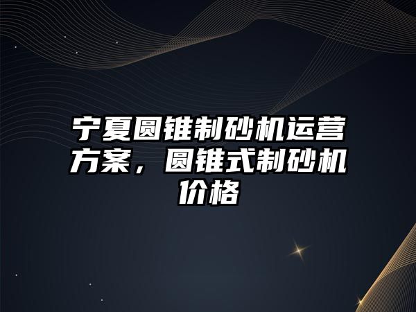 寧夏圓錐制砂機運營方案，圓錐式制砂機價格