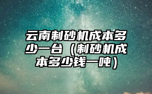 云南制砂機成本多少一臺（制砂機成本多少錢一噸）