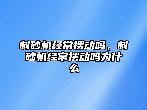 制砂機經常擺動嗎，制砂機經常擺動嗎為什么