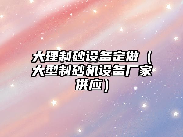 大理制砂設備定做（大型制砂機設備廠家供應）