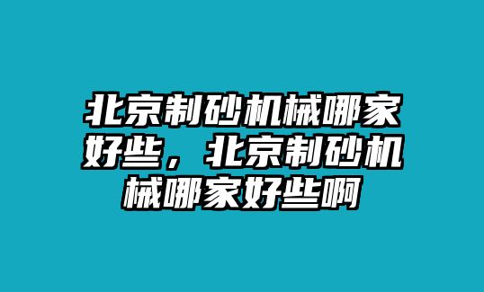 北京制砂機械哪家好些，北京制砂機械哪家好些啊