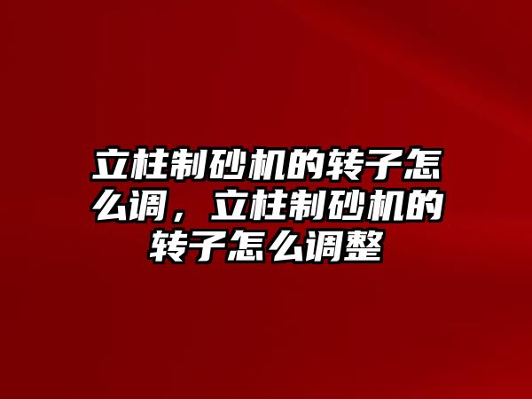 立柱制砂機的轉子怎么調，立柱制砂機的轉子怎么調整