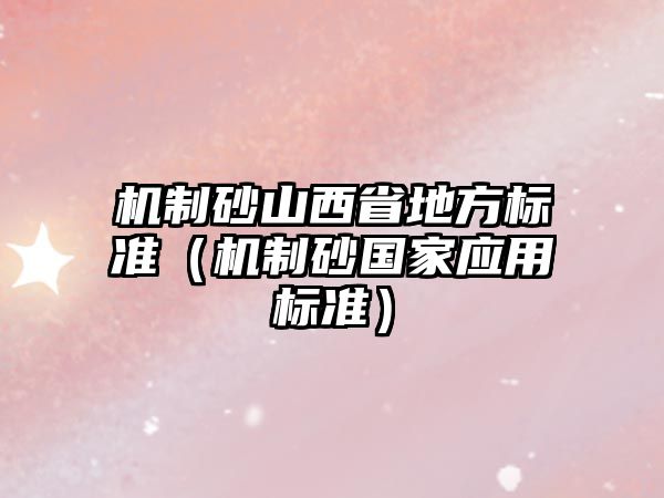 機(jī)制砂山西省地方標(biāo)準(zhǔn)（機(jī)制砂國(guó)家應(yīng)用標(biāo)準(zhǔn)）