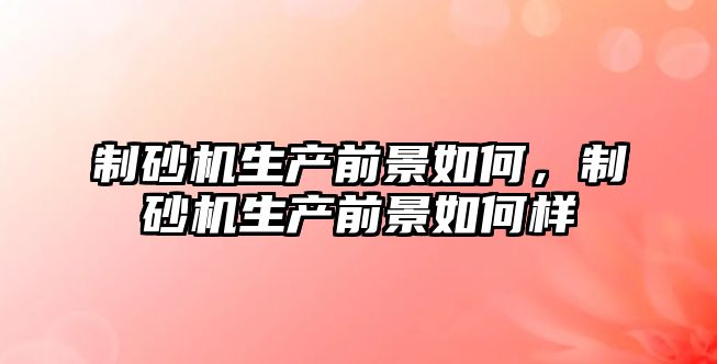 制砂機生產前景如何，制砂機生產前景如何樣