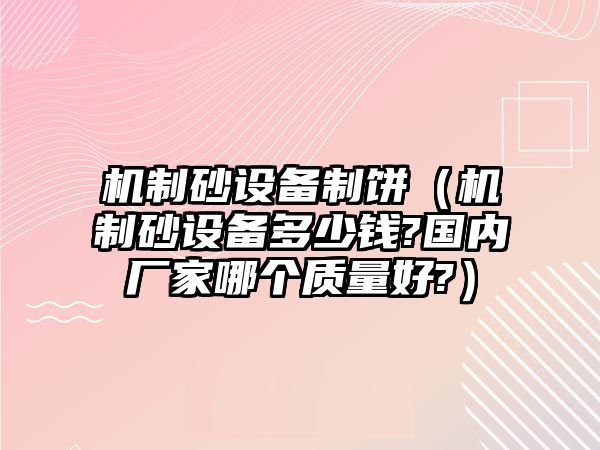 機制砂設備制餅（機制砂設備多少錢?國內廠家哪個質量好?）