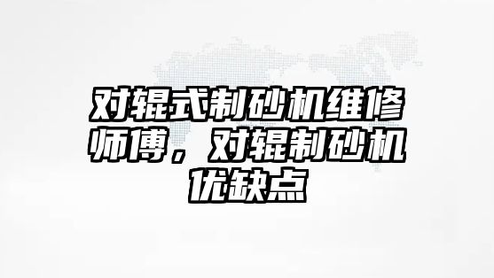 對輥式制砂機維修師傅，對輥制砂機優缺點