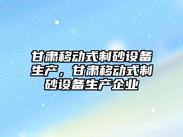 甘肅移動式制砂設備生產，甘肅移動式制砂設備生產企業