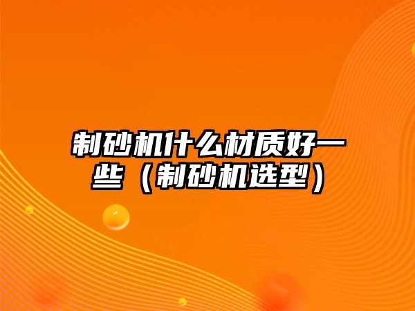 制砂機什么材質好一些（制砂機選型）