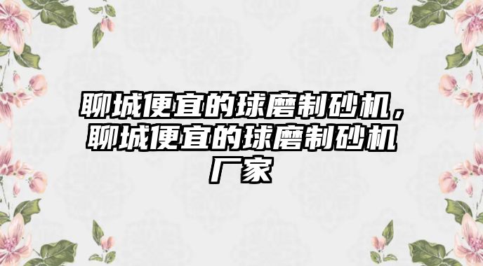 聊城便宜的球磨制砂機，聊城便宜的球磨制砂機廠家