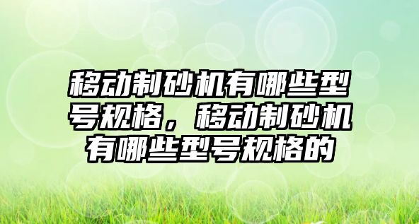 移動制砂機有哪些型號規(guī)格，移動制砂機有哪些型號規(guī)格的