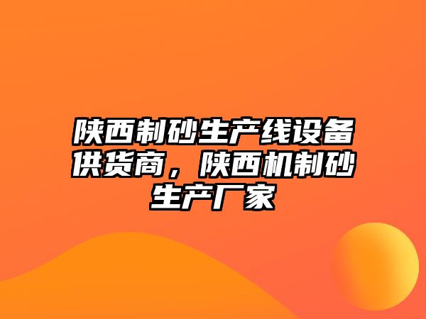 陜西制砂生產(chǎn)線設(shè)備供貨商，陜西機(jī)制砂生產(chǎn)廠家