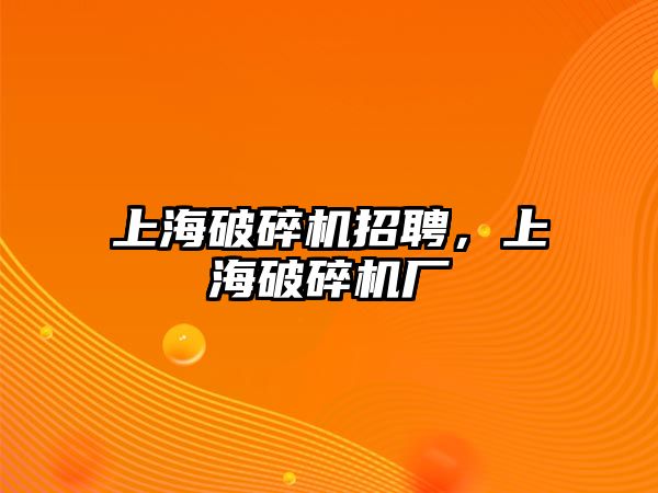 上海破碎機招聘，上海破碎機廠