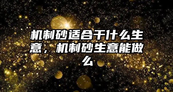 機制砂適合干什么生意，機制砂生意能做么