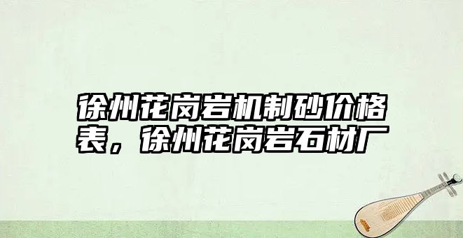 徐州花崗巖機制砂價格表，徐州花崗巖石材廠