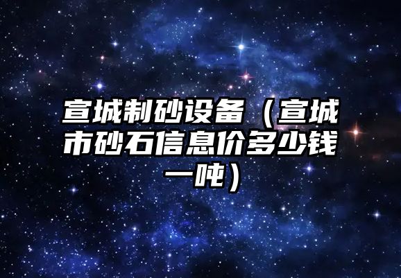 宣城制砂設備（宣城市砂石信息價多少錢一噸）