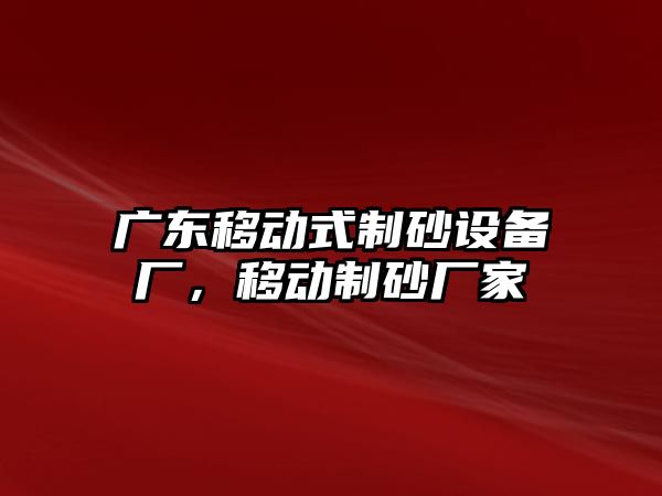 廣東移動式制砂設備廠，移動制砂廠家