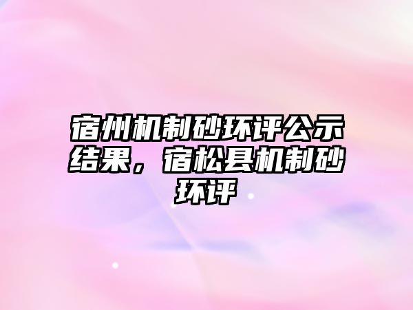 宿州機制砂環評公示結果，宿松縣機制砂環評