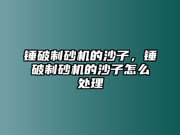 錘破制砂機的沙子，錘破制砂機的沙子怎么處理