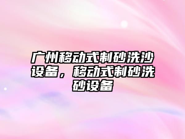 廣州移動式制砂洗沙設備，移動式制砂洗砂設備