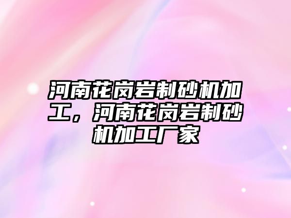 河南花崗巖制砂機加工，河南花崗巖制砂機加工廠家