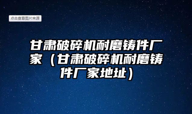 甘肅破碎機耐磨鑄件廠家（甘肅破碎機耐磨鑄件廠家地址）