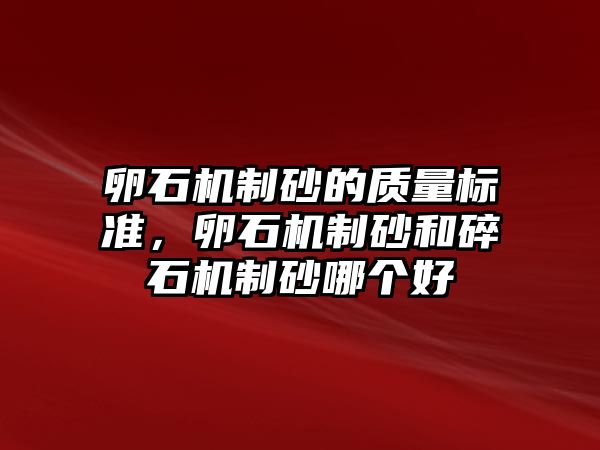 卵石機制砂的質量標準，卵石機制砂和碎石機制砂哪個好