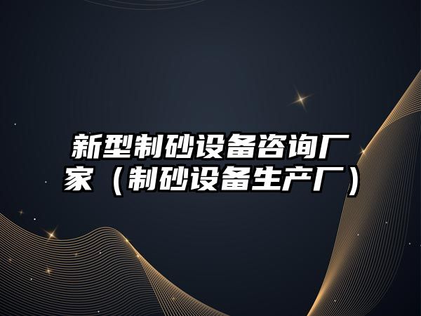 新型制砂設備咨詢廠家（制砂設備生產廠）