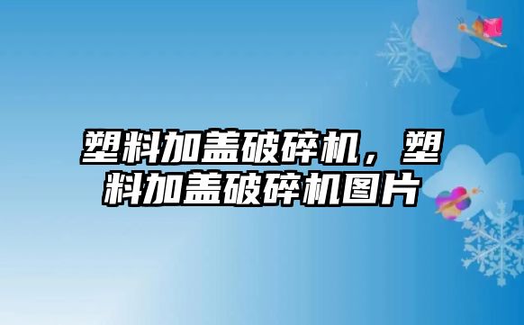 塑料加蓋破碎機，塑料加蓋破碎機圖片