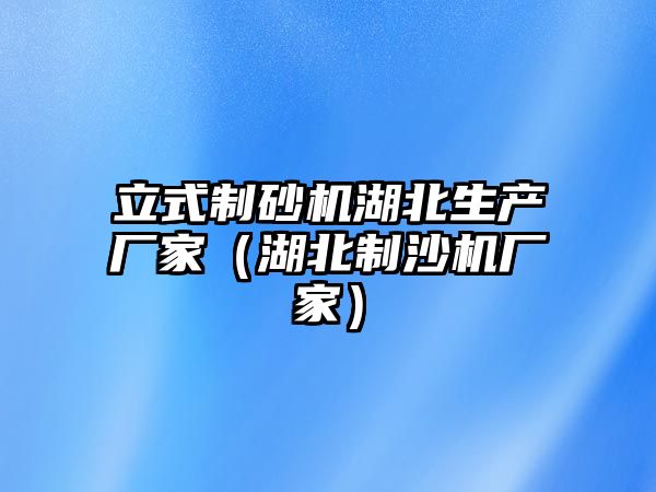 立式制砂機湖北生產廠家（湖北制沙機廠家）