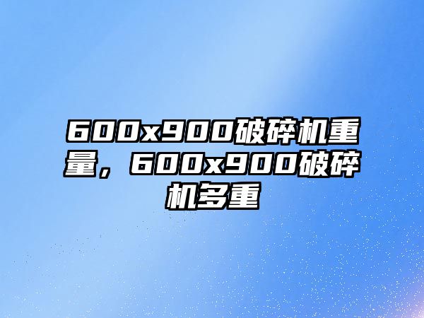 600x900破碎機(jī)重量，600x900破碎機(jī)多重