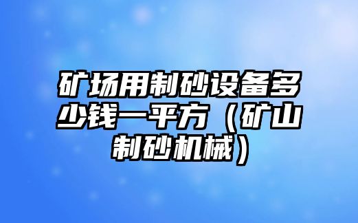 礦場用制砂設備多少錢一平方（礦山制砂機械）