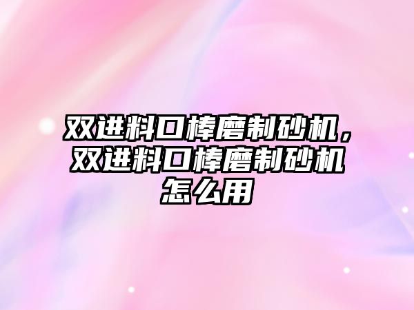 雙進(jìn)料口棒磨制砂機(jī)，雙進(jìn)料口棒磨制砂機(jī)怎么用