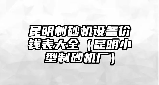 昆明制砂機設備價錢表大全（昆明小型制砂機廠）