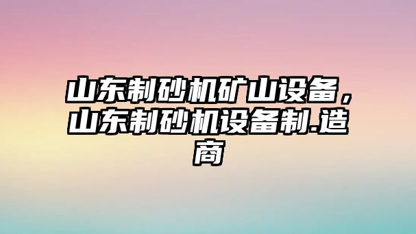 山東制砂機(jī)礦山設(shè)備，山東制砂機(jī)設(shè)備制.造商