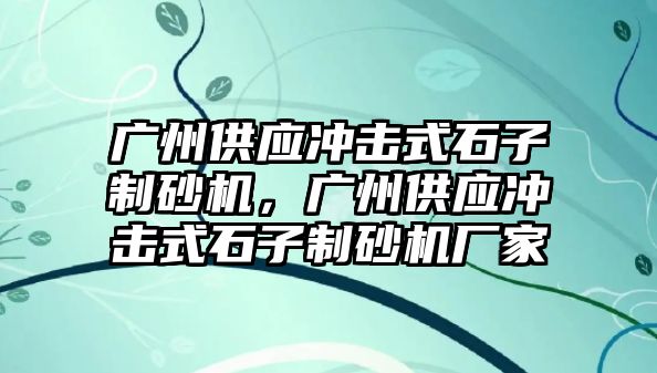 廣州供應沖擊式石子制砂機，廣州供應沖擊式石子制砂機廠家