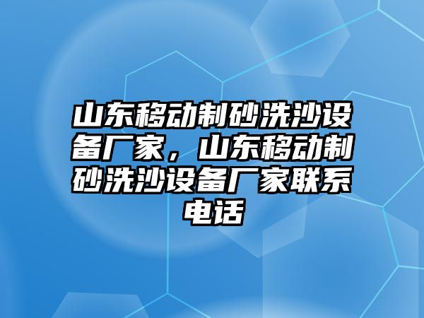 山東移動制砂洗沙設備廠家，山東移動制砂洗沙設備廠家聯系電話