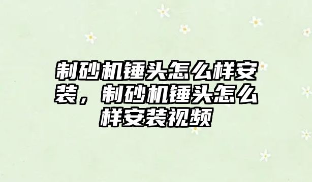 制砂機錘頭怎么樣安裝，制砂機錘頭怎么樣安裝視頻