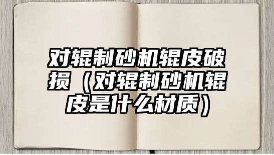 對輥制砂機(jī)輥皮破損（對輥制砂機(jī)輥皮是什么材質(zhì)）