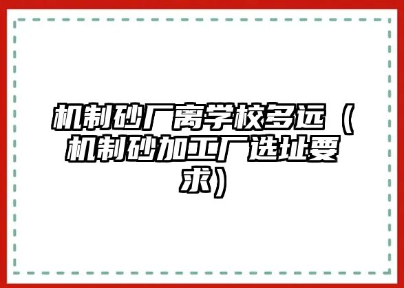 機制砂廠離學校多遠（機制砂加工廠選址要求）