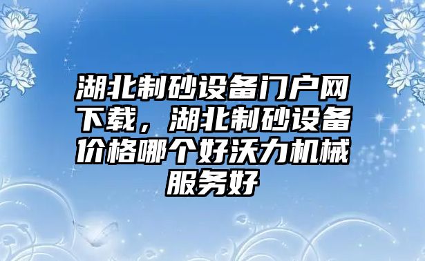 湖北制砂設備門戶網下載，湖北制砂設備價格哪個好沃力機械服務好