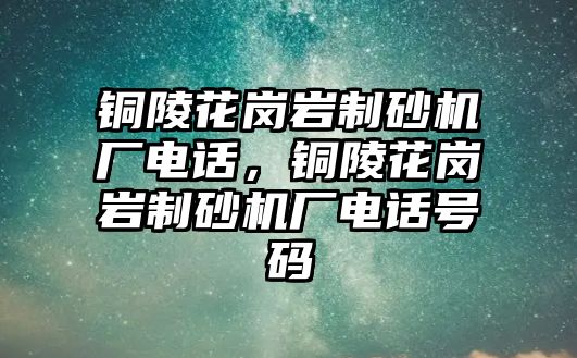 銅陵花崗巖制砂機廠電話，銅陵花崗巖制砂機廠電話號碼