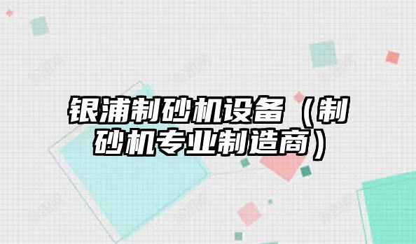 銀浦制砂機(jī)設(shè)備（制砂機(jī)專業(yè)制造商）