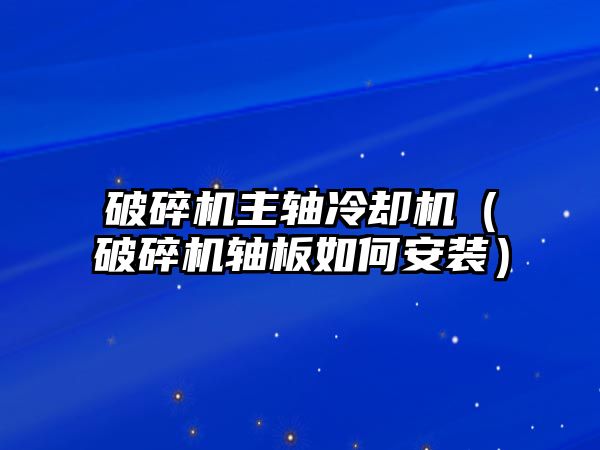 破碎機主軸冷卻機（破碎機軸板如何安裝）