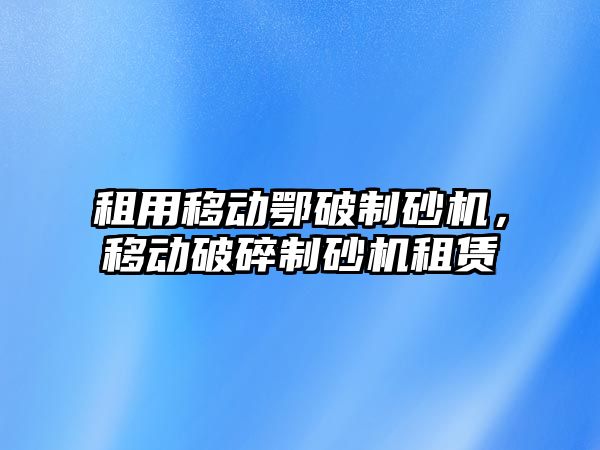 租用移動鄂破制砂機，移動破碎制砂機租賃