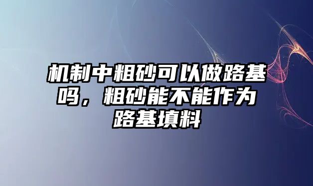 機(jī)制中粗砂可以做路基嗎，粗砂能不能作為路基填料