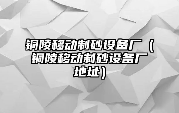 銅陵移動制砂設備廠（銅陵移動制砂設備廠地址）