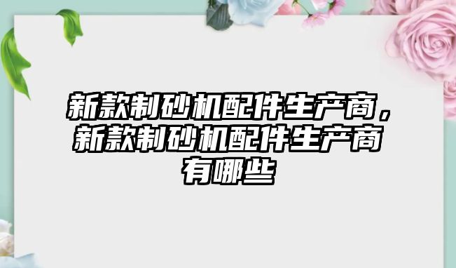 新款制砂機配件生產商，新款制砂機配件生產商有哪些