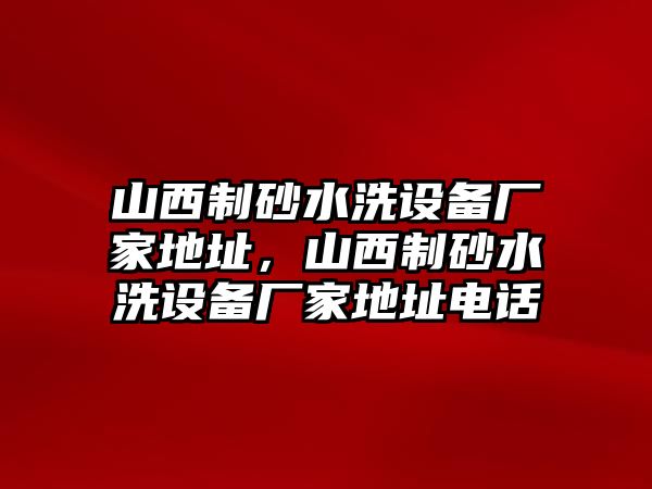 山西制砂水洗設(shè)備廠家地址，山西制砂水洗設(shè)備廠家地址電話