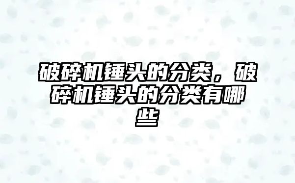 破碎機錘頭的分類，破碎機錘頭的分類有哪些